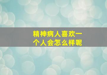 精神病人喜欢一个人会怎么样呢