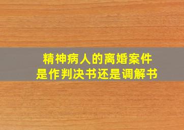 精神病人的离婚案件是作判决书还是调解书