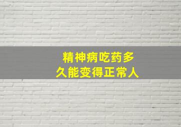 精神病吃药多久能变得正常人