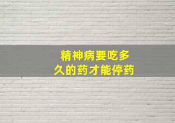 精神病要吃多久的药才能停药