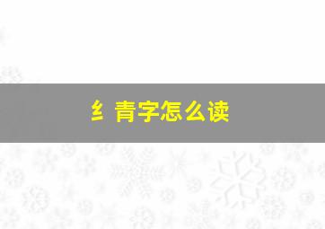 纟青字怎么读