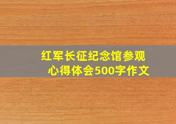 红军长征纪念馆参观心得体会500字作文