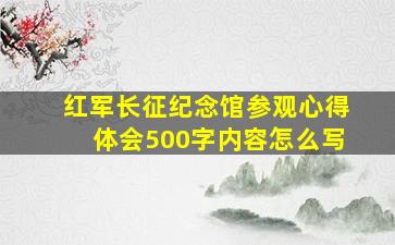 红军长征纪念馆参观心得体会500字内容怎么写