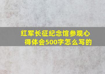 红军长征纪念馆参观心得体会500字怎么写的