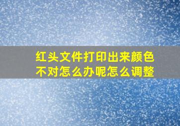 红头文件打印出来颜色不对怎么办呢怎么调整