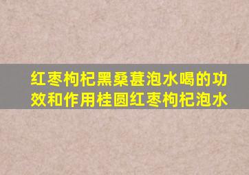 红枣枸杞黑桑葚泡水喝的功效和作用桂圆红枣枸杞泡水