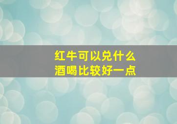 红牛可以兑什么酒喝比较好一点