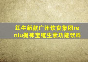 红牛新款广州饮食集团reniu提神宝维生素功能饮料