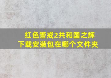 红色警戒2共和国之辉下载安装包在哪个文件夹