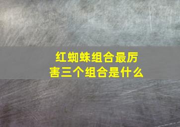 红蜘蛛组合最厉害三个组合是什么