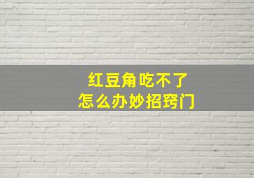 红豆角吃不了怎么办妙招窍门