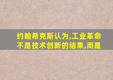 约翰希克斯认为,工业革命不是技术创新的结果,而是