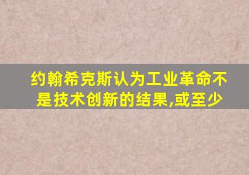 约翰希克斯认为工业革命不是技术创新的结果,或至少