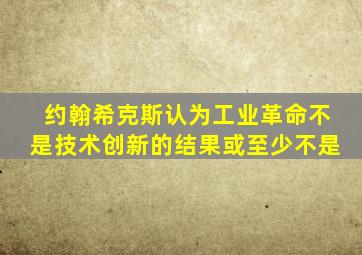 约翰希克斯认为工业革命不是技术创新的结果或至少不是