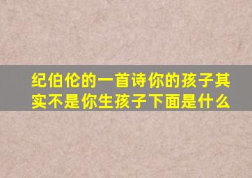 纪伯伦的一首诗你的孩子其实不是你生孩子下面是什么