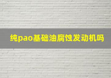 纯pao基础油腐蚀发动机吗