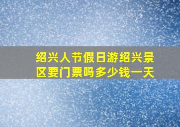 绍兴人节假日游绍兴景区要门票吗多少钱一天