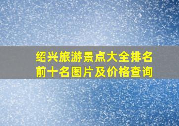 绍兴旅游景点大全排名前十名图片及价格查询