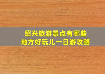 绍兴旅游景点有哪些地方好玩儿一日游攻略