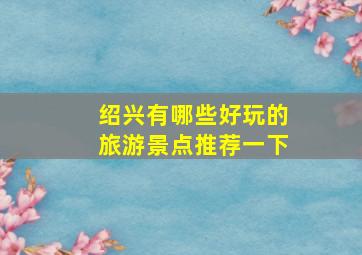 绍兴有哪些好玩的旅游景点推荐一下