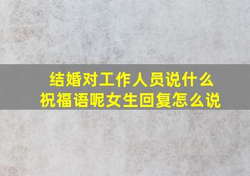 结婚对工作人员说什么祝福语呢女生回复怎么说