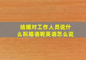 结婚对工作人员说什么祝福语呢英语怎么说