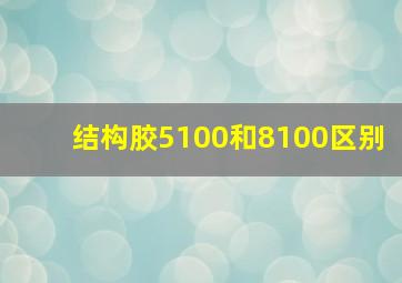 结构胶5100和8100区别