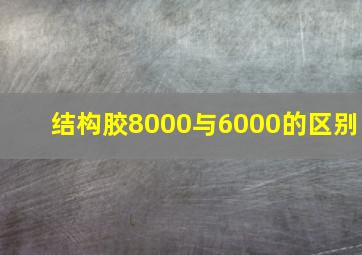 结构胶8000与6000的区别