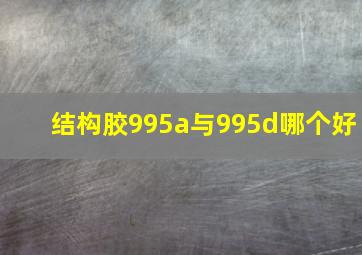 结构胶995a与995d哪个好