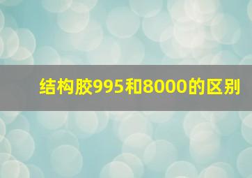 结构胶995和8000的区别