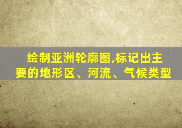 绘制亚洲轮廓图,标记出主要的地形区、河流、气候类型