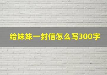 给妹妹一封信怎么写300字