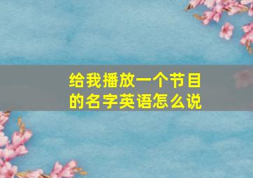 给我播放一个节目的名字英语怎么说