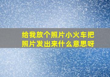 给我放个照片小火车把照片发出来什么意思呀