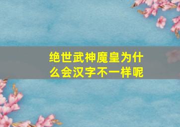 绝世武神魔皇为什么会汉字不一样呢