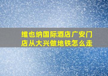 维也纳国际酒店广安门店从大兴做地铁怎么走