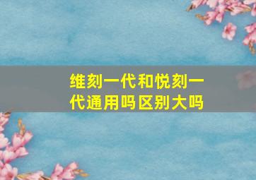 维刻一代和悦刻一代通用吗区别大吗