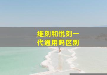 维刻和悦刻一代通用吗区别