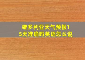 维多利亚天气预报15天准确吗英语怎么说