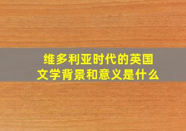 维多利亚时代的英国文学背景和意义是什么