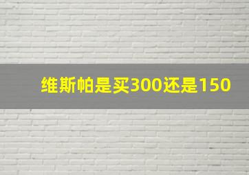 维斯帕是买300还是150