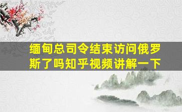 缅甸总司令结束访问俄罗斯了吗知乎视频讲解一下