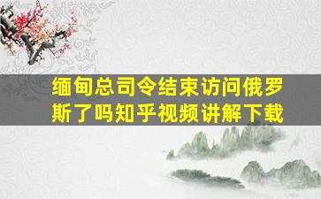 缅甸总司令结束访问俄罗斯了吗知乎视频讲解下载