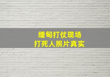 缅甸打仗现场打死人照片真实