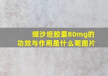 缬沙坦胶囊80mg的功效与作用是什么呢图片