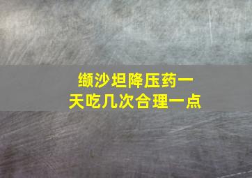 缬沙坦降压药一天吃几次合理一点