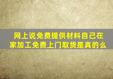 网上说免费提供材料自己在家加工免费上门取货是真的么