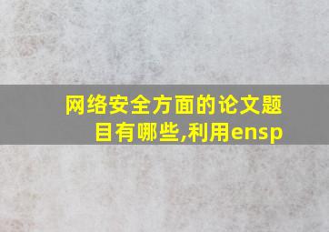 网络安全方面的论文题目有哪些,利用ensp