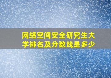 网络空间安全研究生大学排名及分数线是多少