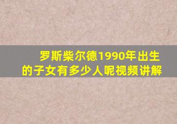 罗斯柴尔德1990年出生的子女有多少人呢视频讲解